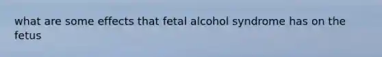 what are some effects that fetal alcohol syndrome has on the fetus