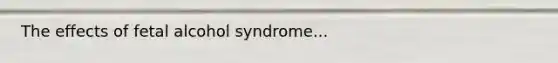 ​The effects of fetal alcohol syndrome...