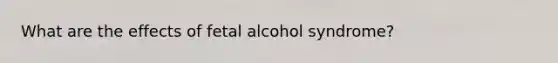 What are the effects of fetal alcohol syndrome?