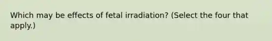 Which may be effects of fetal irradiation? (Select the four that apply.)