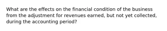 What are the effects on the financial condition of the business from the adjustment for revenues earned, but not yet collected, during the accounting period?