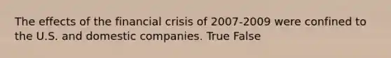 The effects of the financial crisis of 2007-2009 were confined to the U.S. and domestic companies. True False