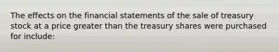 The effects on the financial statements of the sale of treasury stock at a price greater than the treasury shares were purchased for include: