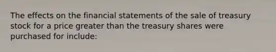 The effects on the financial statements of the sale of treasury stock for a price greater than the treasury shares were purchased for include: