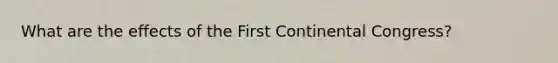 What are the effects of the First Continental Congress?