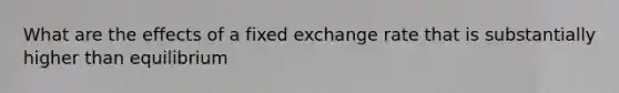 What are the effects of a fixed exchange rate that is substantially higher than equilibrium