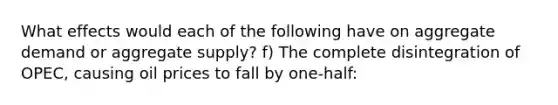 What effects would each of the following have on aggregate demand or aggregate supply? f) The complete disintegration of OPEC, causing oil prices to fall by one-half: