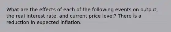 What are the effects of each of the following events on​ output, the real interest​ rate, and current price​ level? There is a reduction in expected inflation.