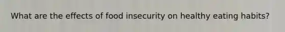 What are the effects of food insecurity on healthy eating habits?