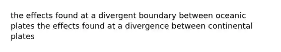 the effects found at a divergent boundary between oceanic plates the effects found at a divergence between continental plates