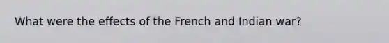 What were the effects of the French and Indian war?