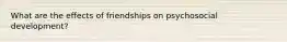 What are the effects of friendships on psychosocial development?