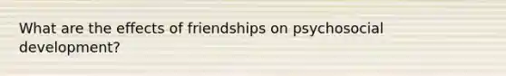 What are the effects of friendships on psychosocial development?