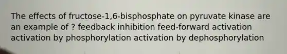 The effects of fructose-1,6-bisphosphate on pyruvate kinase are an example of ? feedback inhibition feed-forward activation activation by phosphorylation activation by dephosphorylation