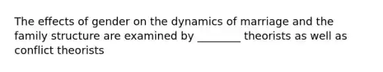 The effects of gender on the dynamics of marriage and the family structure are examined by ________ theorists as well as conflict theorists