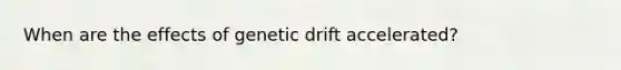 When are the effects of genetic drift accelerated?