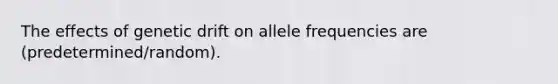 The effects of genetic drift on allele frequencies are (predetermined/random).