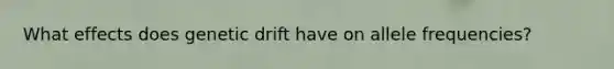 What effects does genetic drift have on allele frequencies?