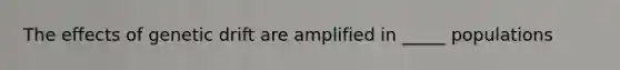 The effects of genetic drift are amplified in _____ populations