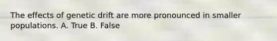 The effects of genetic drift are more pronounced in smaller populations. A. True B. False