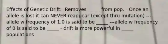 Effects of Genetic Drift: -Removes _____ from pop. - Once an allele is lost it can NEVER reappear (except thru mutation) ---allele w frequency of 1.0 is said to be _____ ---allele w frequency of 0 is said to be _____ - drift is more powerful in _____ populations