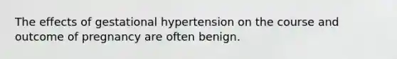 The effects of gestational hypertension on the course and outcome of pregnancy are often benign.