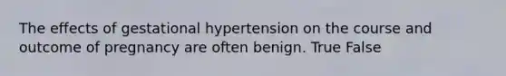 The effects of gestational hypertension on the course and outcome of pregnancy are often benign. True False