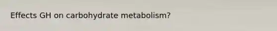 Effects GH on carbohydrate metabolism?