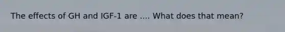 The effects of GH and IGF-1 are .... What does that mean?