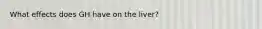 What effects does GH have on the liver?