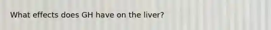 What effects does GH have on the liver?