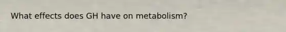 What effects does GH have on metabolism?