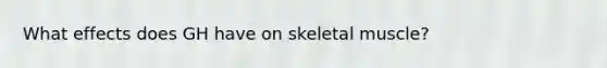 What effects does GH have on skeletal muscle?