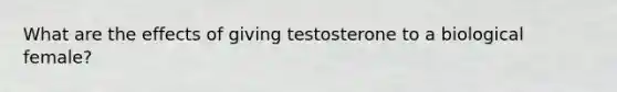 What are the effects of giving testosterone to a biological female?