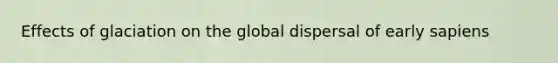 Effects of glaciation on the global dispersal of early sapiens