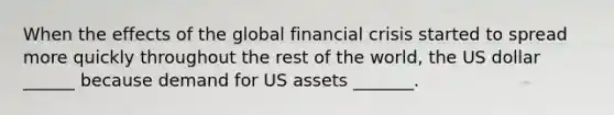 When the effects of the global financial crisis started to spread more quickly throughout the rest of the world, the US dollar ______ because demand for US assets _______.