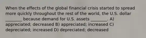 When the effects of the global financial crisis started to spread more quickly throughout the rest of the world, the U.S. dollar ________ because demand for U.S. assets ________. A) appreciated; decreased B) appreciated; increased C) depreciated; increased D) depreciated; decreased