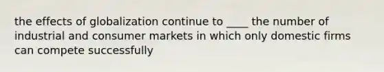 the effects of globalization continue to ____ the number of industrial and consumer markets in which only domestic firms can compete successfully