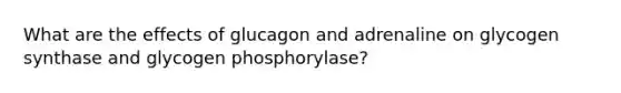 What are the effects of glucagon and adrenaline on glycogen synthase and glycogen phosphorylase?