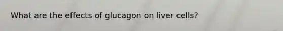 What are the effects of glucagon on liver cells?