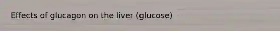 Effects of glucagon on the liver (glucose)