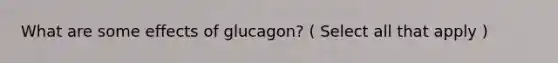 What are some effects of glucagon? ( Select all that apply )