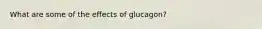 What are some of the effects of glucagon?