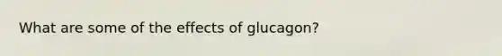 What are some of the effects of glucagon?