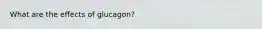 What are the effects of glucagon?