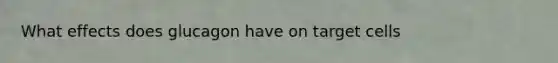 What effects does glucagon have on target cells