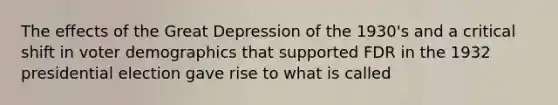 The effects of the Great Depression of the 1930's and a critical shift in voter demographics that supported FDR in the 1932 presidential election gave rise to what is called