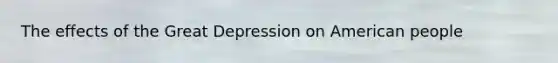 The effects of the <a href='https://www.questionai.com/knowledge/k5xSuWRAxy-great-depression' class='anchor-knowledge'>great depression</a> on American people