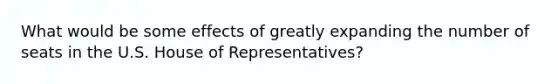 What would be some effects of greatly expanding the number of seats in the U.S. House of Representatives?