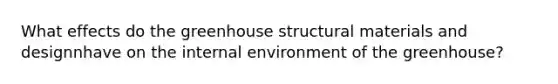 What effects do the greenhouse structural materials and designnhave on <a href='https://www.questionai.com/knowledge/kgefNUXYNs-the-internal-environment' class='anchor-knowledge'>the internal environment</a> of the greenhouse?